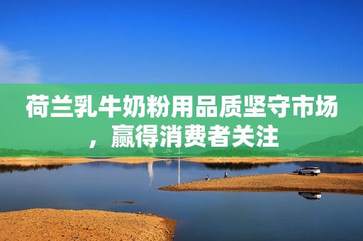 荷兰乳牛奶粉用品质坚守市场，赢得消费者关注