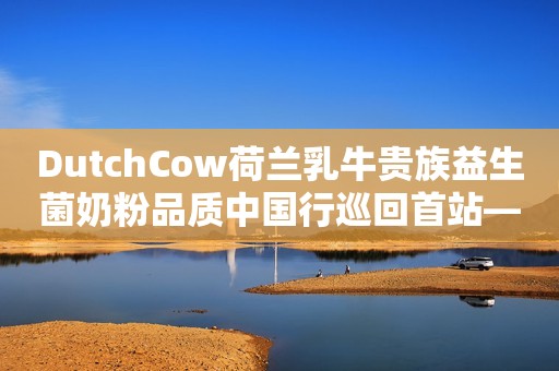 DutchCow荷兰乳牛贵族益生菌奶粉品质中国行巡回首站——江苏徐州，圆满落幕！