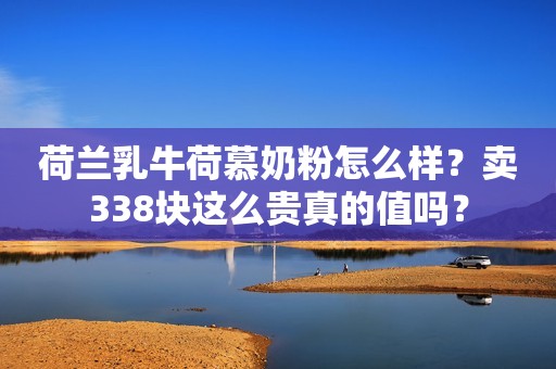 荷兰乳牛荷慕奶粉怎么样？卖338块这么贵真的值吗？