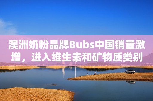 澳洲奶粉品牌Bubs中国销量激增，进入维生素和矿物质类别市场