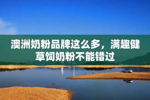 澳洲奶粉品牌这么多，满趣健草饲奶粉不能错过