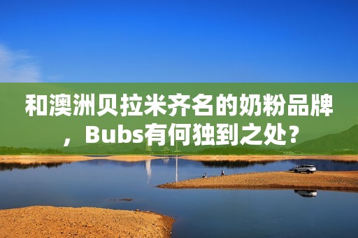 和澳洲贝拉米齐名的奶粉品牌，Bubs有何独到之处？