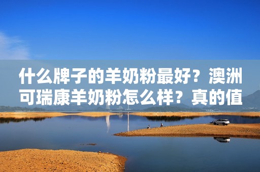 什么牌子的羊奶粉最好？澳洲可瑞康羊奶粉怎么样？真的值200吗？