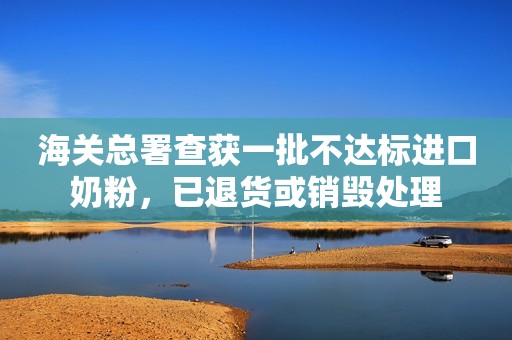 海关总署查获一批不达标进口奶粉，已退货或销毁处理