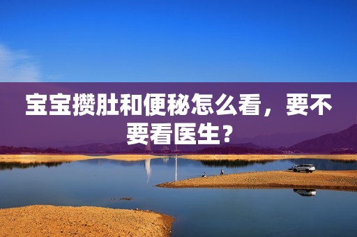 宝宝攒肚和便秘怎么看，要不要看医生？