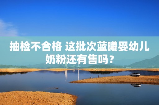 抽检不合格 这批次蓝曦婴幼儿奶粉还有售吗？