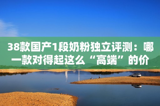38款国产1段奶粉独立评测：哪一款对得起这么“高端”的价格？