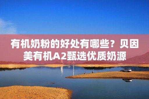有机奶粉的好处有哪些？贝因美有机A2甄选优质奶源