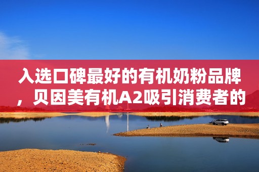 入选口碑最好的有机奶粉品牌，贝因美有机A2吸引消费者的秘密