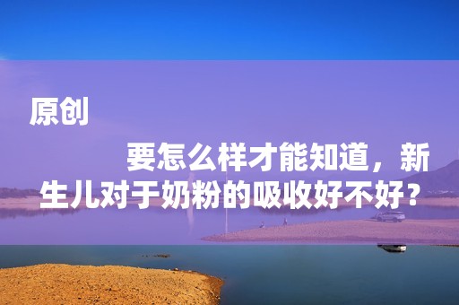 原创
            要怎么样才能知道，新生儿对于奶粉的吸收好不好？