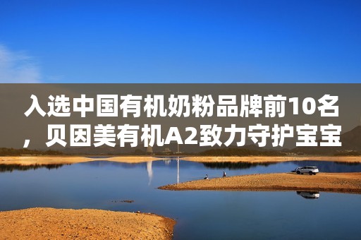 入选中国有机奶粉品牌前10名，贝因美有机A2致力守护宝宝健康