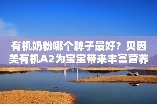 有机奶粉哪个牌子最好？贝因美有机A2为宝宝带来丰富营养