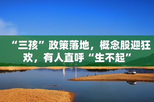 “三孩”政策落地，概念股迎狂欢，有人直呼“生不起”