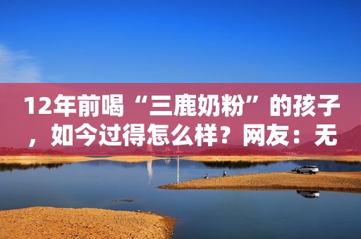 12年前喝“三鹿奶粉”的孩子，如今过得怎么样？网友：无法原谅