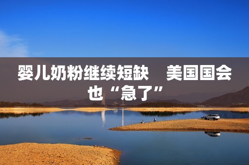 婴儿奶粉继续短缺　美国国会也“急了”