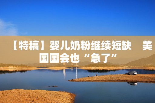 【特稿】婴儿奶粉继续短缺　美国国会也“急了”