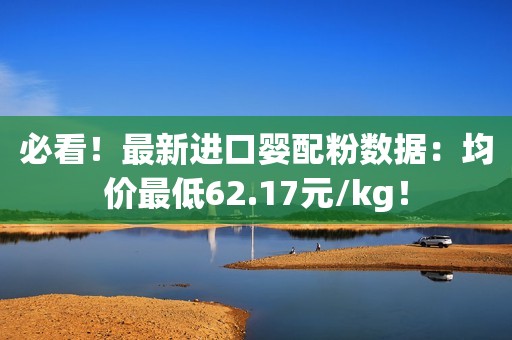 必看！最新进口婴配粉数据：均价最低62.17元/kg！