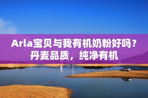 Arla宝贝与我有机奶粉好吗？丹麦品质，纯净有机