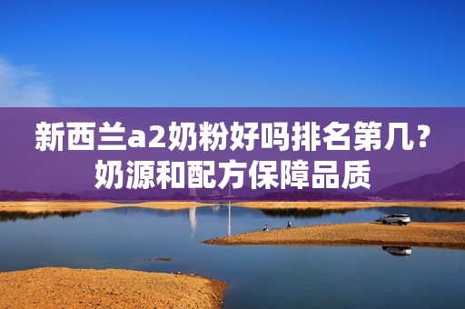 新西兰a2奶粉好吗排名第几？奶源和配方保障品质