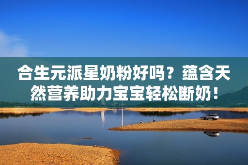 合生元派星奶粉好吗？蕴含天然营养助力宝宝轻松断奶！