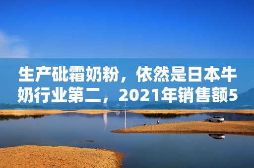 生产砒霜奶粉，依然是日本牛奶行业第二，2021年销售额5034亿日元