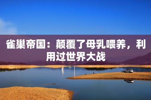 雀巢帝国：颠覆了母乳喂养，利用过世界大战