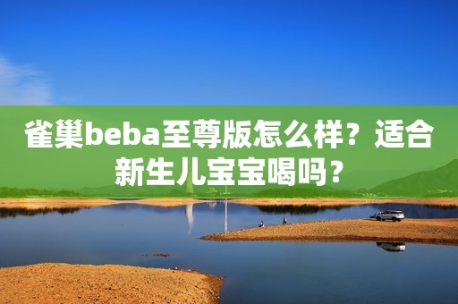 雀巢beba至尊版怎么样？适合新生儿宝宝喝吗？