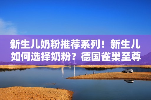 新生儿奶粉推荐系列！新生儿如何选择奶粉？德国雀巢至尊贝...