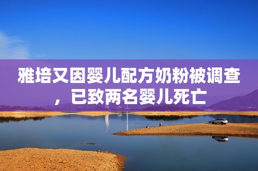 雅培又因婴儿配方奶粉被调查，已致两名婴儿死亡