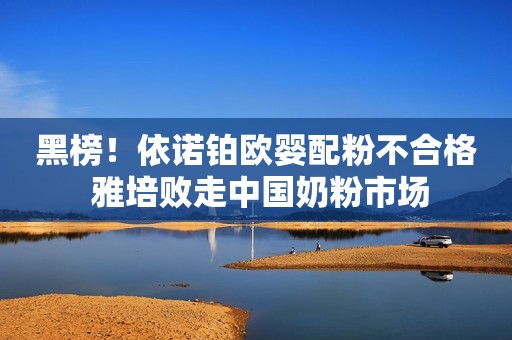 黑榜！依诺铂欧婴配粉不合格 雅培败走中国奶粉市场