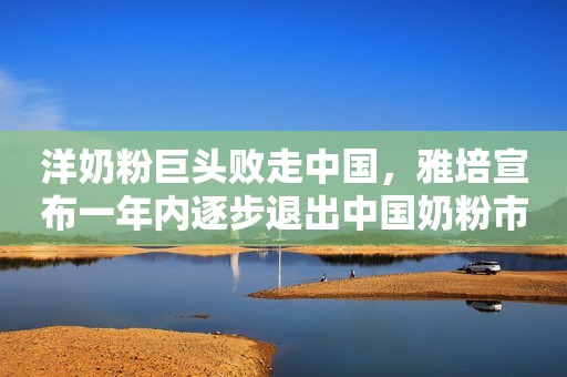 洋奶粉巨头败走中国，雅培宣布一年内逐步退出中国奶粉市场