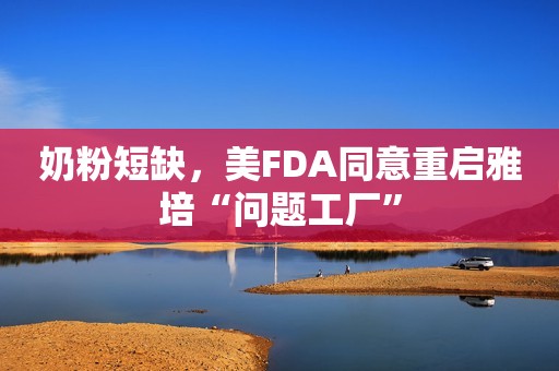 奶粉短缺，美FDA同意重启雅培“问题工厂”