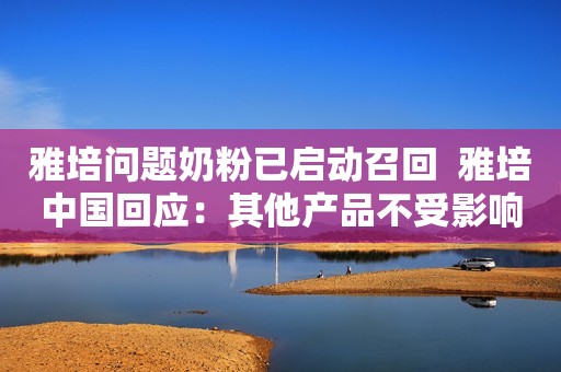 雅培问题奶粉已启动召回  雅培中国回应：其他产品不受影响