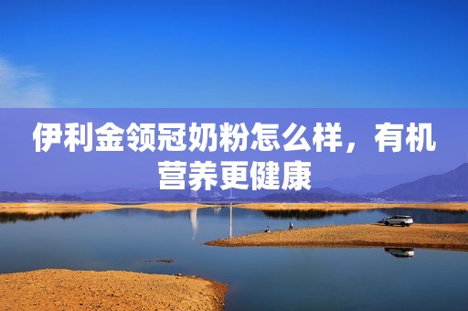 伊利金领冠奶粉怎么样，有机营养更健康