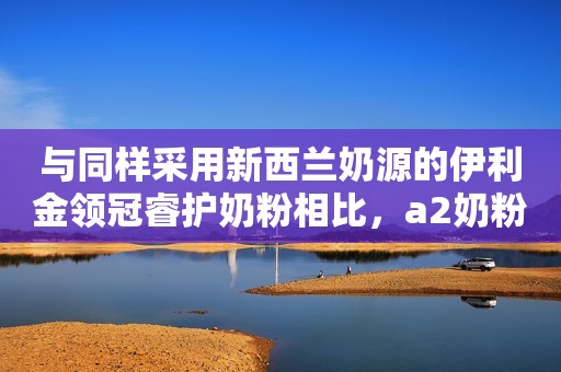 与同样采用新西兰奶源的伊利金领冠睿护奶粉相比，a2奶粉怎么样？
