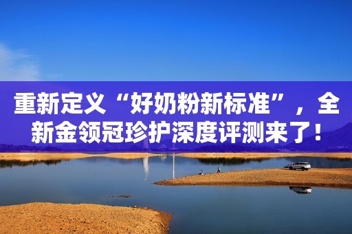 重新定义“好奶粉新标准”，全新金领冠珍护深度评测来了！