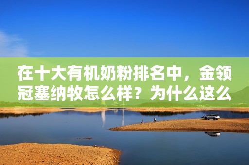 在十大有机奶粉排名中，金领冠塞纳牧怎么样？为什么这么多家长选择它
