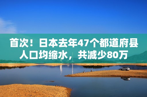 首次！日本去年47个都道府县人口均缩水，共减少80万