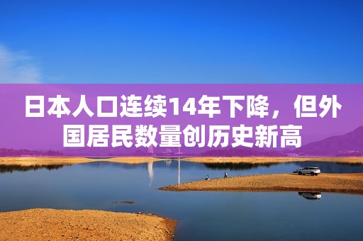 日本人口连续14年下降，但外国居民数量创历史新高