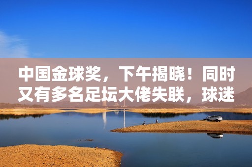 中国金球奖，下午揭晓！同时又有多名足坛大佬失联，球迷：金囚奖