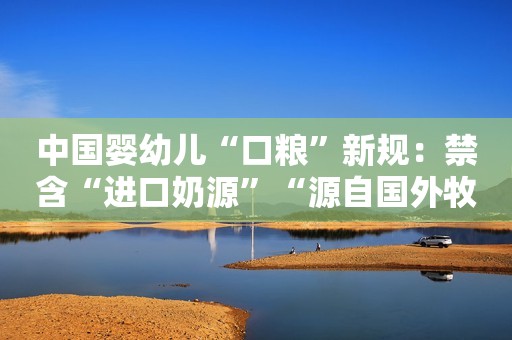 中国婴幼儿“口粮”新规：禁含“进口奶源”“源自国外牧场”等模糊信息
