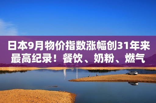 日本9月物价指数涨幅创31年来最高纪录！餐饮、奶粉、燃气费……民众实实在在感到物价飞涨