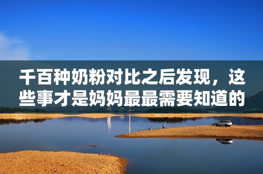 千百种奶粉对比之后发现，这些事才是妈妈最最需要知道的！