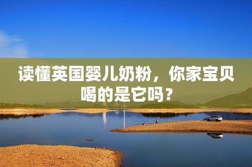 读懂英国婴儿奶粉，你家宝贝喝的是它吗？