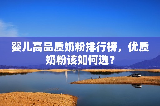 婴儿高品质奶粉排行榜，优质奶粉该如何选？