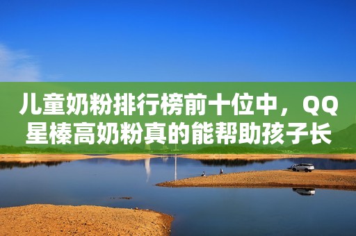 儿童奶粉排行榜前十位中，QQ星榛高奶粉真的能帮助孩子长高吗？