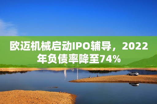 欧迈机械启动IPO辅导，2022年负债率降至74%