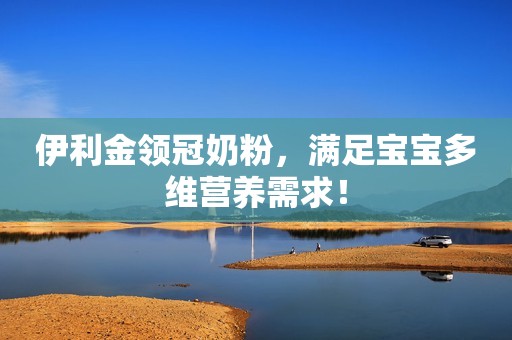 伊利金领冠奶粉，满足宝宝多维营养需求！