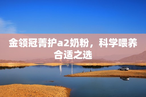 金领冠菁护a2奶粉，科学喂养合适之选