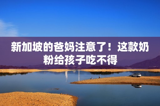新加坡的爸妈注意了！这款奶粉给孩子吃不得